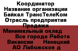 Координатор › Название организации ­ Байкал-ТрансТелеКом › Отрасль предприятия ­ Продажи › Минимальный оклад ­ 30 000 - Все города Работа » Вакансии   . Ненецкий АО,Лабожское д.